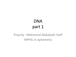 DNA
part 1
Prep by : Mohamed Abdukadir Kalif
MPHIL in optometry
 