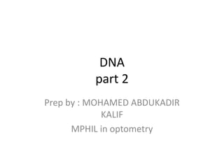 DNA
part 2
Prep by : MOHAMED ABDUKADIR
KALIF
MPHIL in optometry
 