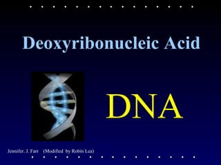 Deoxyribonucleic Acid


                                            DNA
Jennifer. J. Farr (Modified by Robin Lea)
 
