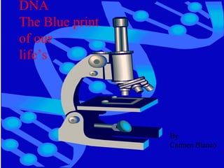 DNA
The Blue print
of our
life’s
By
Carmen Blanco