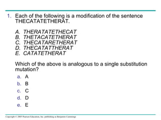Each of the following is a modification of the sentence THECATATETHERAT . A. THERATATETHECAT B. THETACATETHERAT C. THECATARETHERAT D. THECATATTHERAT E. CATATETHERAT Which of the above is analogous to a single substitution mutation?   A B C D E 