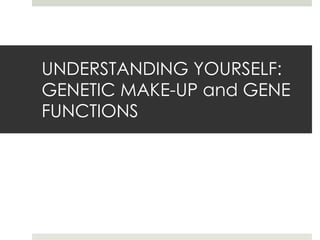 UNDERSTANDING YOURSELF:  GENETIC MAKE-UP and GENE FUNCTIONS 