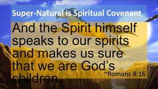 Super-Natural is Spiritual Covenant
And the Spirit himself
speaks to our spirits
and makes us sure
that we are God’s
children.
~Romans 8:16
 