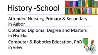 History -School
Attended Nursery, Primary & Secondary
in Agbor
Obtained Diploma, Degree and Masters
in Nsukka
Computer & Robotics Education, PhD
in view
 