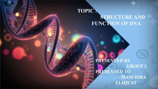 TOPIC :
STRUCTURE AND
FUNCTION OF DNA
PRESENTED BY
GROUP 3
PRESENTED TO
MAM HIRA
LIAQUAT
 