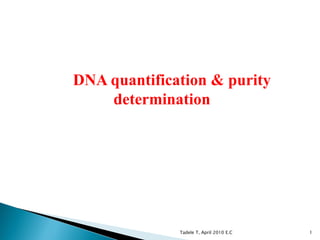 DNA quantification & purity
determination
1Tadele T, April 2010 E.C
 