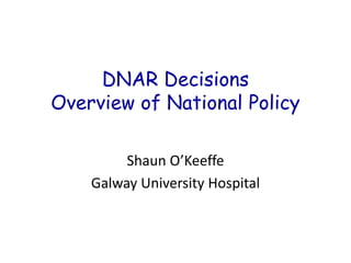 DNAR Decisions
Overview of National Policy
Shaun O’Keeffe
Galway University Hospital
 