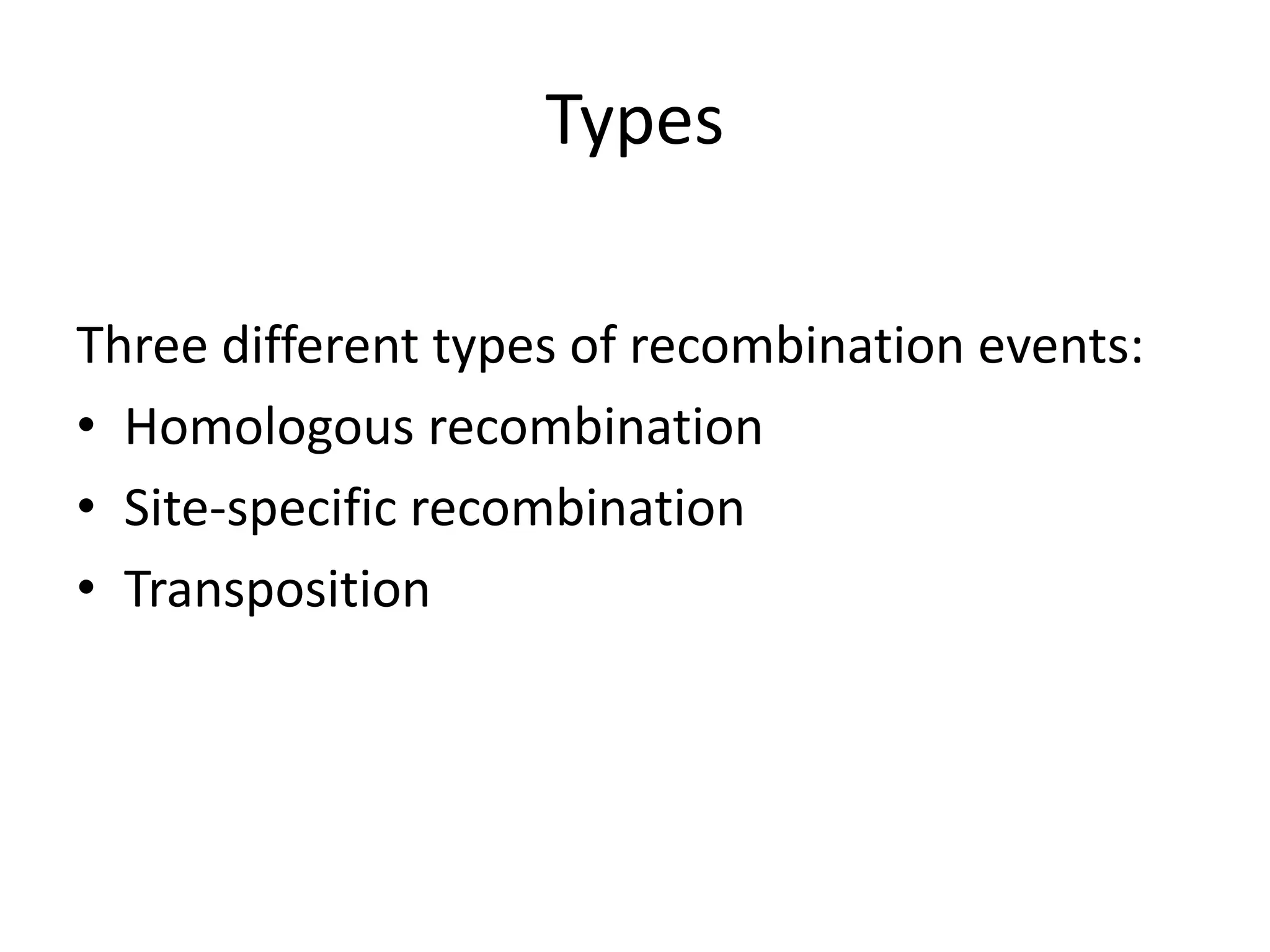Types
Three different types of recombination events:
• Homologous recombination
• Site-specific recombination
• Transposition
 