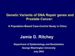 Genetic Variants of DNA Repair genes and Prostate Cancer:  Department of Epidemiology and Biostatistics  George Washington University  July 2003  A Population-Based Case-Control Study in China Jamie D. Ritchey 