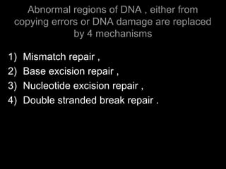 Abnormal regions of DNA , either from
copying errors or DNA damage are replaced
by 4 mechanisms
1) Mismatch repair ,
2) Base excision repair ,
3) Nucleotide excision repair ,
4) Double stranded break repair .
 