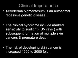 Clinical Imporatance
• Xeroderma pigmentosum is an autosomal
recessive genetic disease .
• The clinical syndrome include marked
sensitivity to sunlight ( UV rays ) with
subsequent formation of multiple skin
cancers & premature death .
• The risk of developing skin cancer is
increased 1000 to 2000 fold .
 