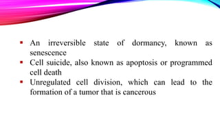  An irreversible state of dormancy, known as
senescence
 Cell suicide, also known as apoptosis or programmed
cell death
 Unregulated cell division, which can lead to the
formation of a tumor that is cancerous
 
