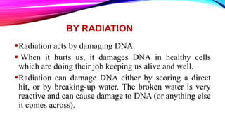 BY RADIATION
Radiation acts by damaging DNA.
 When it hurts us, it damages DNA in healthy cells
which are doing their jo...
