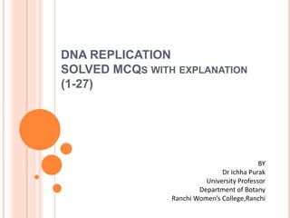 DNA REPLICATION
SOLVED MCQS WITH EXPLANATION
(1-27)
BY
Dr Ichha Purak
University Professor
Department of Botany
Ranchi Women’s College,Ranchi
 