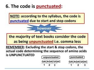 6. The code is punctuated:
REMEMBER: Excluding the start & stop codons, the
actual code determining the sequence of amino acids
is UNPUNCTUATED
NOTE: according to the syllabus, the code is
punctuated due to start and stop codons
however
the majority of text books consider the code
as being unpunctuated i.e. comma less
 