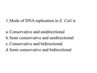 1.Mode of DNA replication in E. Coli is
a.Conservative and unidirectional
b.Semi conservative and unidirectional
c.Conservative and bidirectional
d.Semi conservative and bidirectional
 