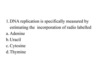1.DNA replication is specifically measured by
estimating the incorporation of radio labelled
a.Adenine
b.Uracil
c.Cytosine
d.Thymine
 