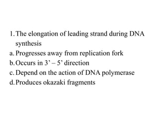 1.The elongation of leading strand during DNA
synthesis
a.Progresses away from replication fork
b.Occurs in 3’ – 5’ direction
c.Depend on the action of DNA polymerase
d.Produces okazaki fragments
 