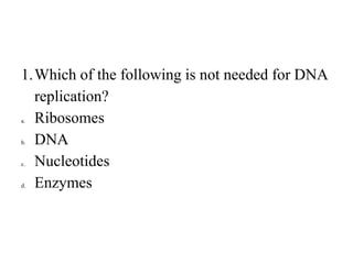 1.Which of the following is not needed for DNA
replication?
a. Ribosomes
b. DNA
c. Nucleotides
d. Enzymes
 