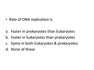 • Rate of DNA replication is
a. Faster in prokaryotes than Eukaryotes
b. Faster in Eukaryotes than prokaryotes
c. Same in both Eukaryotes & prokaryotes
d. None of these
 