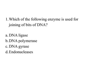 1.Which of the following enzyme is used for
joining of bits of DNA?
a.DNA ligase
b.DNA polymerase
c.DNA gyrase
d.Endonucleases
 