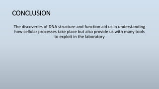 CONCLUSION
The discoveries of DNA structure and function aid us in understanding
how cellular processes take place but also provide us with many tools
to exploit in the laboratory
 