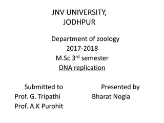 JNV UNIVERSITY,
JODHPUR
Department of zoology
2017-2018
M.Sc 3rd semester
DNA replication
Submitted to Presented by
Prof. G. Tripathi Bharat Nogia
Prof. A.K Purohit
 