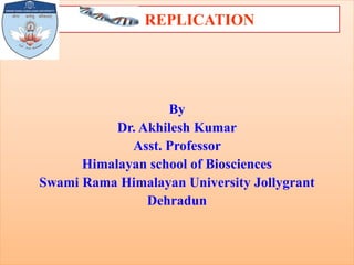 REPLICATION
By
Dr. Akhilesh Kumar
Asst. Professor
Himalayan school of Biosciences
Swami Rama Himalayan University Jollygrant
Dehradun
 