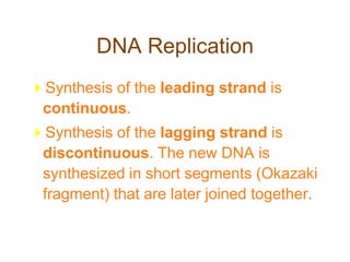 DNA Replication
Synthesis of the leading strand is
continuous.
Synthesis of the lagging strand is
discontinuous. The new DNA is
synthesized in short segments (Okazaki
fragment) that are later joined together.
 
