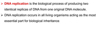  DNA replication is the biological process of producing two
identical replicas of DNA from one original DNA molecule.
 DNA replication occurs in all living organisms acting as the most
essential part for biological inheritance.
 