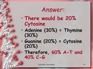18
Answer:
• There would be 20%
Cytosine
• Adenine (30%) = Thymine
(30%)
• Guanine (20%) = Cytosine
(20%)
• Therefore, 60% A-T and
40% C-G
copyright cmassengale
 