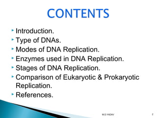  Introduction.
 Type of DNAs.
 Modes of DNA Replication.
 Enzymes used in DNA Replication.
 Stages of DNA Replication.
 Comparison of Eukaryotic & Prokaryotic
Replication.
 References.
2M.D.YADAV
 