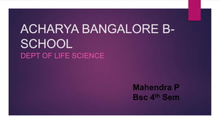 ACHARYA BANGALORE B-
SCHOOL
DEPT OF LIFE SCIENCE
Mahendra P
Bsc 4th Sem
 
