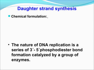 Daughter strand synthesis
Chemical formulation:
• The nature of DNA replication is a
series of 3´- 5´phosphodiester bond
formation catalyzed by a group of
enzymes.
 