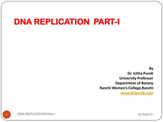 DNA REPLICATION PART-I
By
Dr. Ichha PuraK
University Professor
Department of Botany
Ranchi Women’s College,Ranchi
www.dripurak.com
6/15/2013DNA REPLICATION Part-I1
 