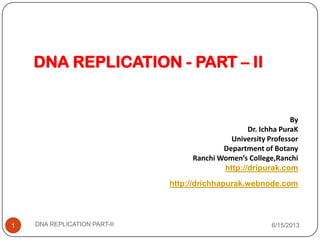 DNA REPLICATION - PART – II
By
Dr. Ichha PuraK
University Professor
Department of Botany
Ranchi Women’s College,Ranchi
http://dripurak.com
http://drichhapurak.webnode.com
6/15/2013DNA REPLICATION PART-II1
 