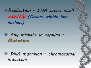 Replication - DNA copies itself
exactly (Occurs within the
nucleus)
 Any mistake in copying -
Mutation
 DNA mutation - chromosomal
mutation
 