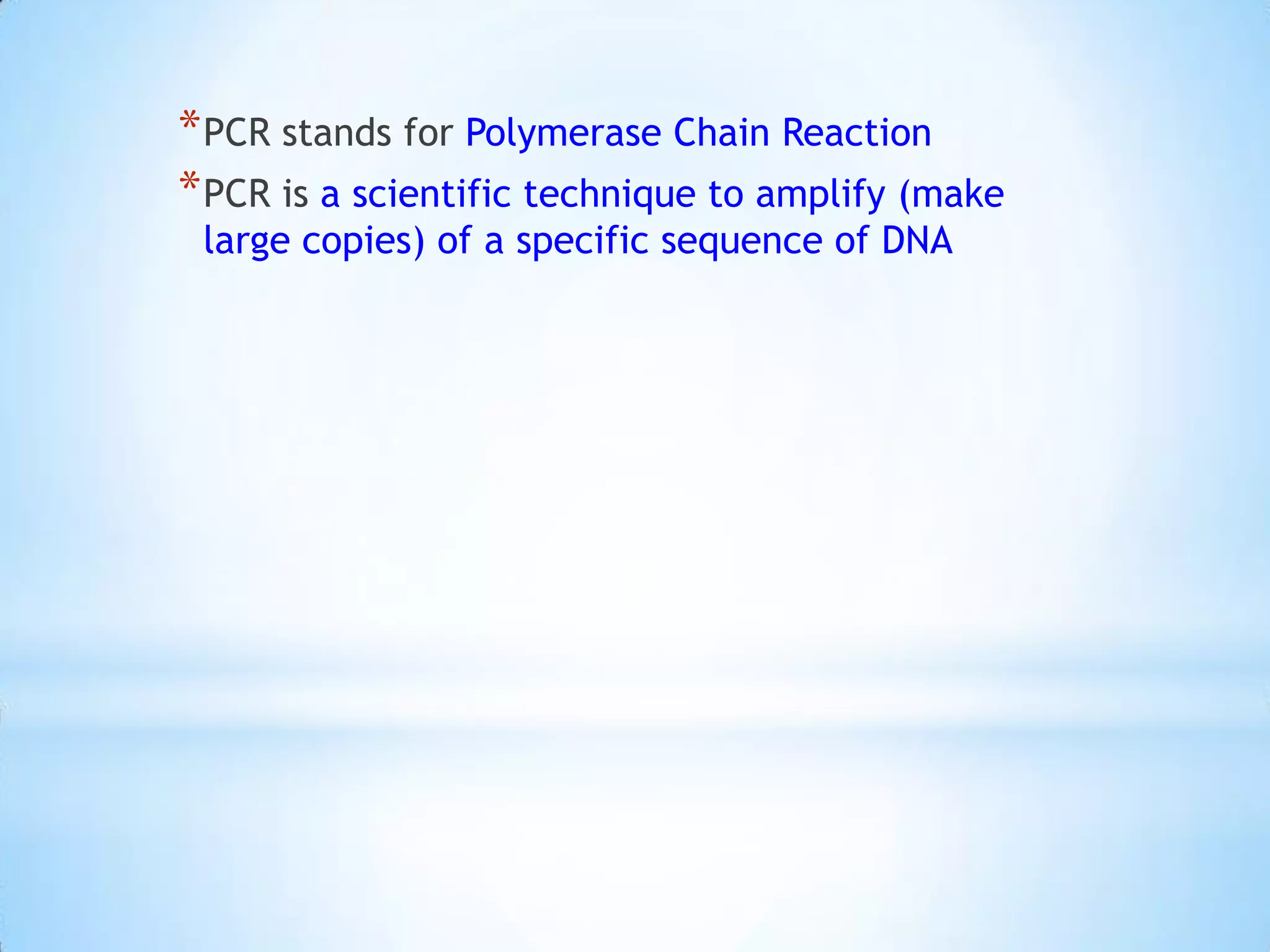 * PCR stands for Polymerase Chain Reaction
* PCR is a scientific technique to amplify (make
 large copies) of a specific sequence of DNA
 