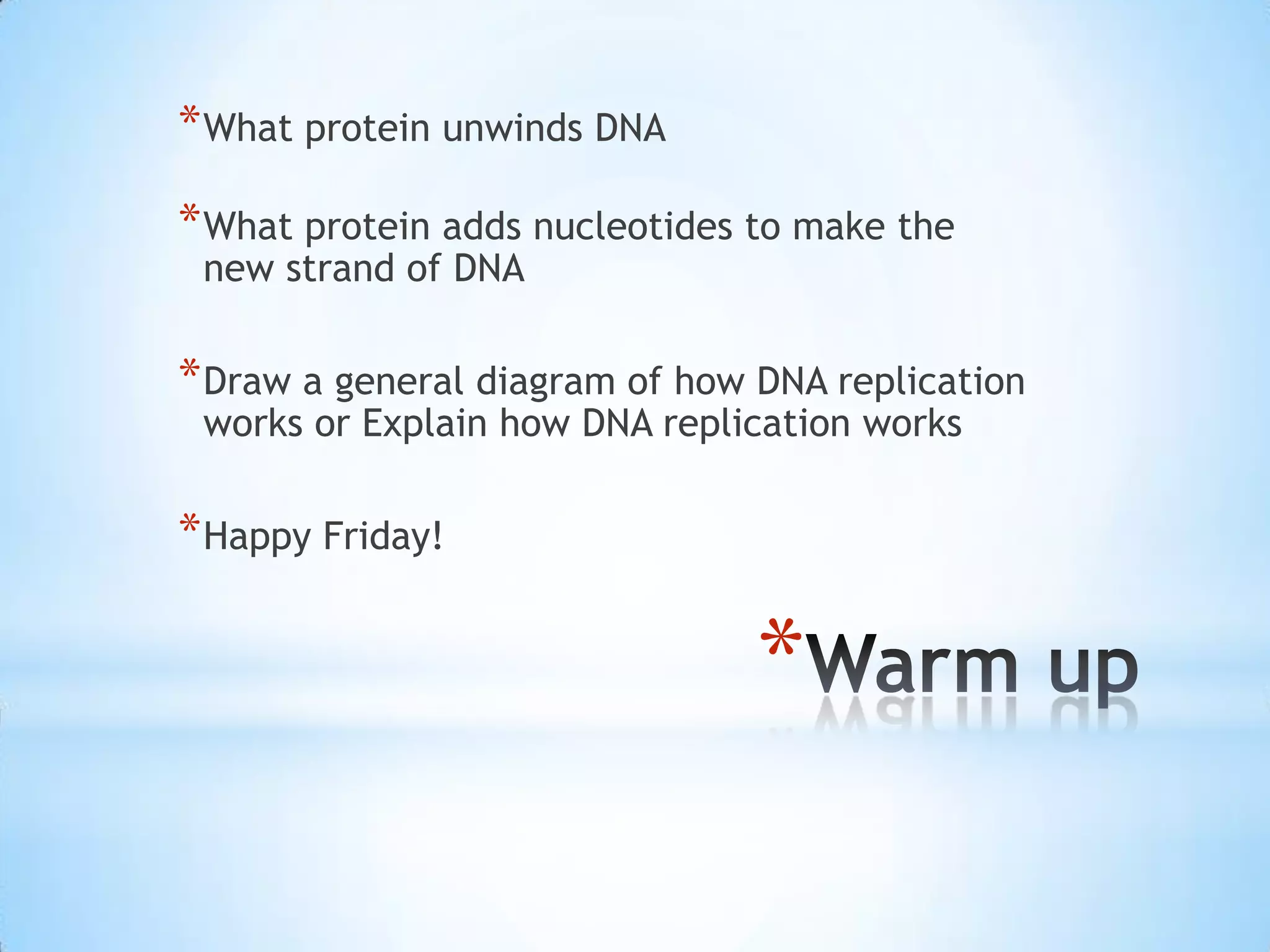 * What protein unwinds DNA
* What protein adds nucleotides to make the
 new strand of DNA

* Draw a general diagram of how DNA replication
 works or Explain how DNA replication works

* Happy Friday!

                                *
 