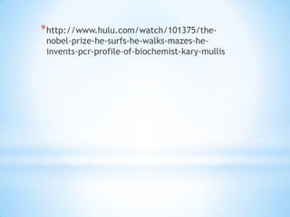 * http://www.hulu.com/watch/101375/the-
 nobel-prize-he-surfs-he-walks-mazes-he-
 invents-pcr-profile-of-biochemist-kary-mullis
 