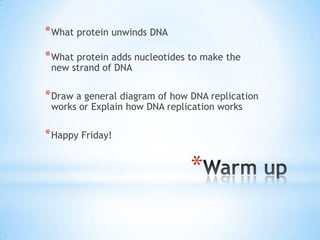 * What protein unwinds DNA
* What protein adds nucleotides to make the
 new strand of DNA

* Draw a general diagram of how DNA replication
 works or Explain how DNA replication works

* Happy Friday!

                                *
 