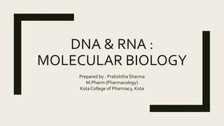 DNA & RNA :
MOLECULAR BIOLOGY
Prepared by : Pratishtha Sharma
M.Pharm (Pharmacology)
Kota College of Pharmacy, Kota
 
