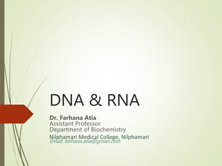 DNA & RNA
Dr. Farhana Atia
Assistant Professor
Department of Biochemistry
Nilphamari Medical College, Nilphamari
Email: farhana.atia@gmail.com
 