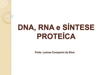 DNA, RNA e SÍNTESE
    PROTEÍCA
    Profa. Larissa Comparini da Silva
 
