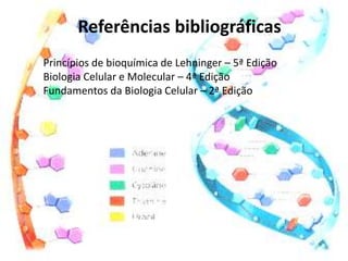 Referências bibliográficas
Princípios de bioquímica de Lehninger – 5ª Edição
Biologia Celular e Molecular – 4ª Edição
Fundamentos da Biologia Celular – 2ª Edição
 