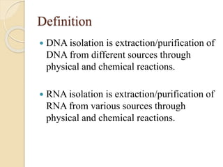 Definition
 DNA isolation is extraction/purification of
DNA from different sources through
physical and chemical reactions.
 RNA isolation is extraction/purification of
RNA from various sources through
physical and chemical reactions.
 