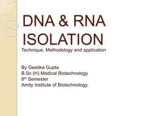 DNA & RNA
ISOLATION
Technique, Methodology and application
By Geetika Gupta
B.Sc (H) Medical Biotechnology
8th Semester
Amity Institute of Biotechnology.
 