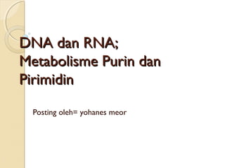 DNA dan RNA;DNA dan RNA;
Metabolisme Purin danMetabolisme Purin dan
PirimidinPirimidin
Posting oleh= yohanes meor
 