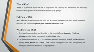 What is DNA?
“DNA is a group of molecules that is responsible for carrying and transmitting the hereditary
materials or th...