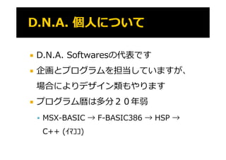    D.N.A. Softwaresの代表です
   企画とプログラムを担当していますが、
    場合によりデザイン類もやります
   プログラム暦は多分２０年弱
    プ グ ム暦は多分２０年弱
     MSX BASIC → F BASIC386 → HSP →
      MSX-BASIC   F-BASIC386
     C++ (ｲﾏｺｺ)
         (    )
 